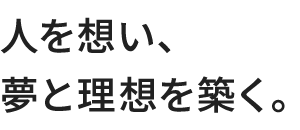 人を想い、夢と理想を築く。